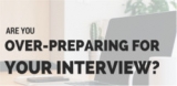 Are You Over-Preparing For Your Interview?